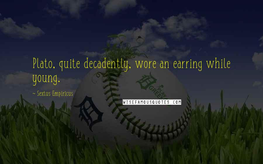 Sextus Empiricus Quotes: Plato, quite decadently, wore an earring while young.
