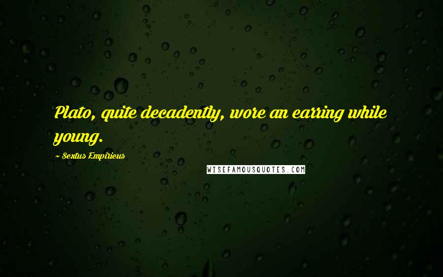Sextus Empiricus Quotes: Plato, quite decadently, wore an earring while young.