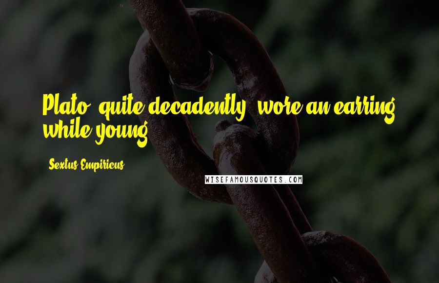 Sextus Empiricus Quotes: Plato, quite decadently, wore an earring while young.