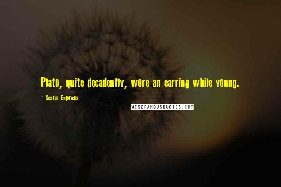 Sextus Empiricus Quotes: Plato, quite decadently, wore an earring while young.