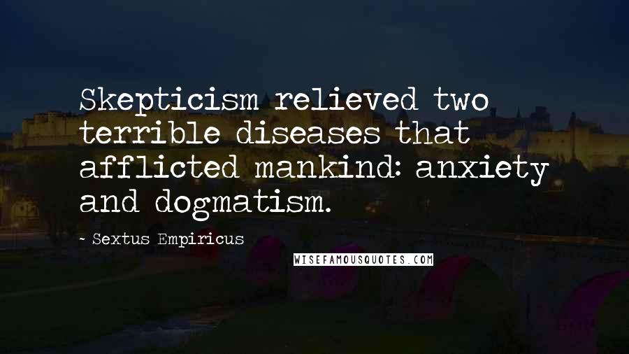 Sextus Empiricus Quotes: Skepticism relieved two terrible diseases that afflicted mankind: anxiety and dogmatism.