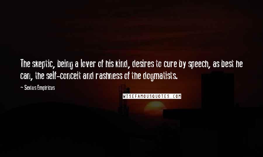 Sextus Empiricus Quotes: The skeptic, being a lover of his kind, desires to cure by speech, as best he can, the self-conceit and rashness of the dogmatists.