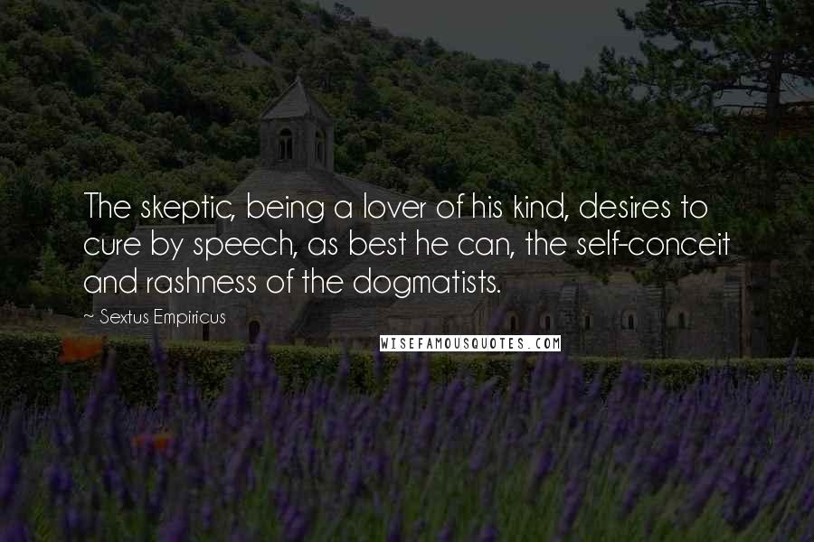 Sextus Empiricus Quotes: The skeptic, being a lover of his kind, desires to cure by speech, as best he can, the self-conceit and rashness of the dogmatists.