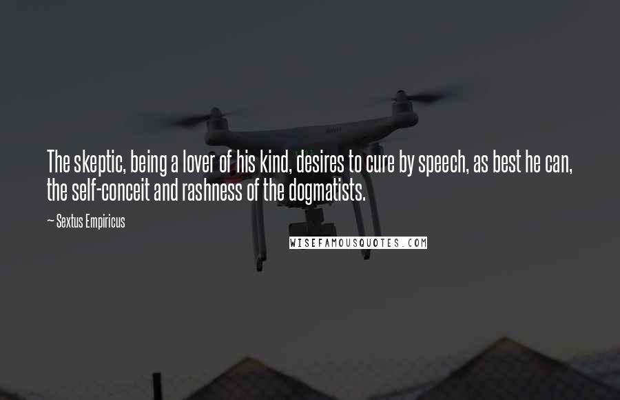 Sextus Empiricus Quotes: The skeptic, being a lover of his kind, desires to cure by speech, as best he can, the self-conceit and rashness of the dogmatists.