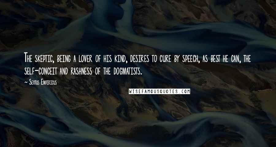 Sextus Empiricus Quotes: The skeptic, being a lover of his kind, desires to cure by speech, as best he can, the self-conceit and rashness of the dogmatists.