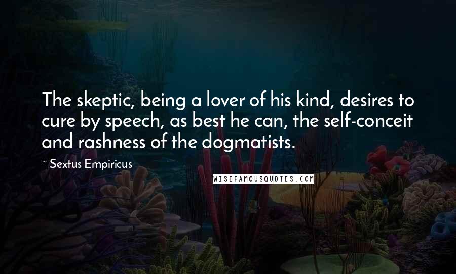 Sextus Empiricus Quotes: The skeptic, being a lover of his kind, desires to cure by speech, as best he can, the self-conceit and rashness of the dogmatists.
