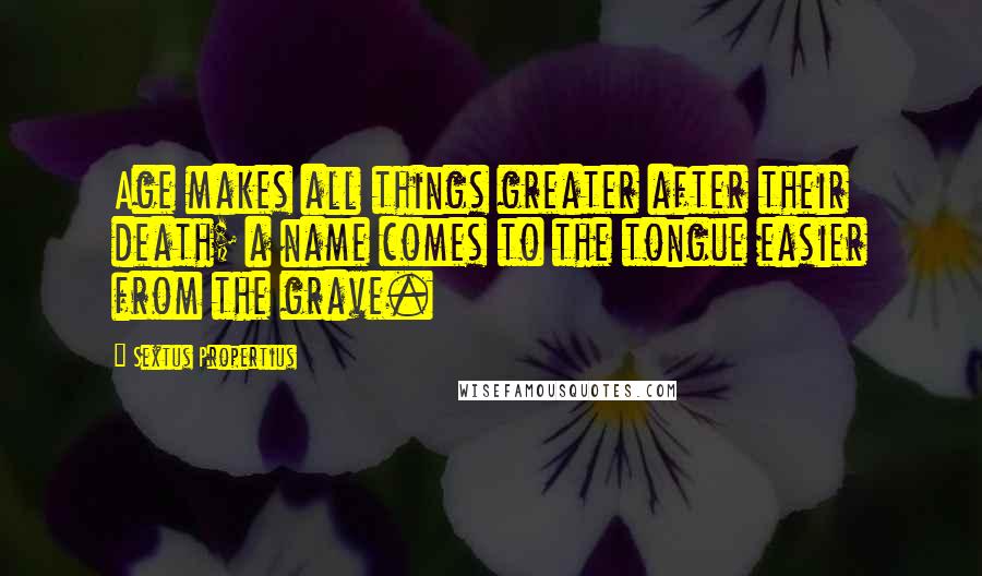 Sextus Propertius Quotes: Age makes all things greater after their death; a name comes to the tongue easier from the grave.