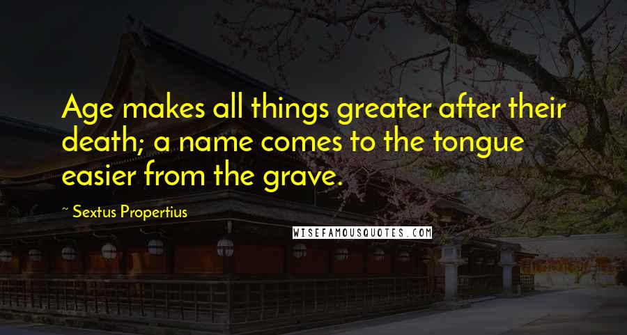 Sextus Propertius Quotes: Age makes all things greater after their death; a name comes to the tongue easier from the grave.