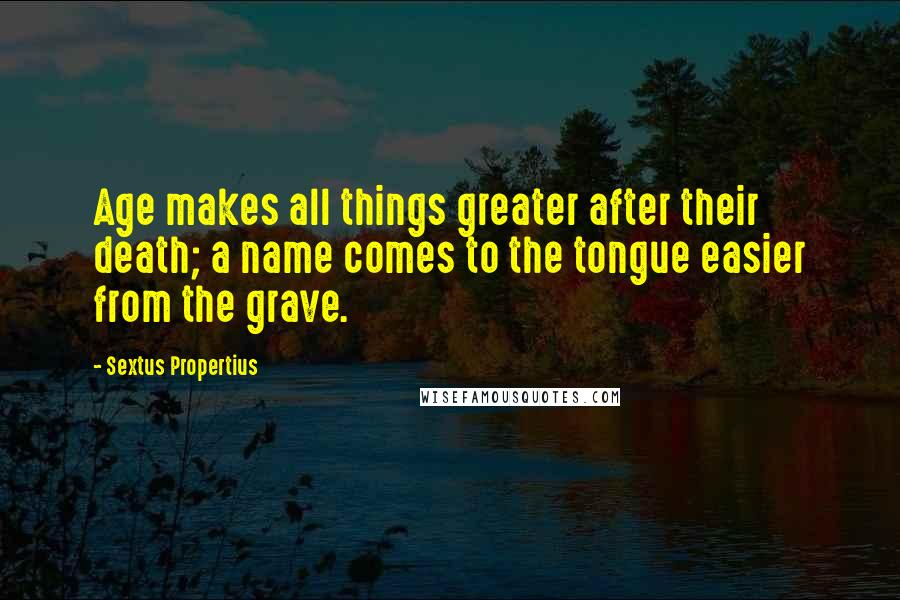 Sextus Propertius Quotes: Age makes all things greater after their death; a name comes to the tongue easier from the grave.