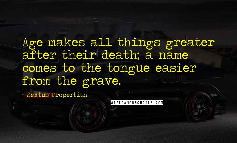 Sextus Propertius Quotes: Age makes all things greater after their death; a name comes to the tongue easier from the grave.