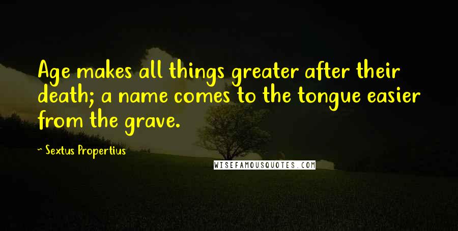 Sextus Propertius Quotes: Age makes all things greater after their death; a name comes to the tongue easier from the grave.