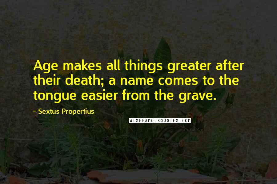 Sextus Propertius Quotes: Age makes all things greater after their death; a name comes to the tongue easier from the grave.