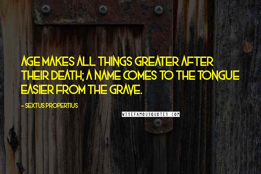 Sextus Propertius Quotes: Age makes all things greater after their death; a name comes to the tongue easier from the grave.