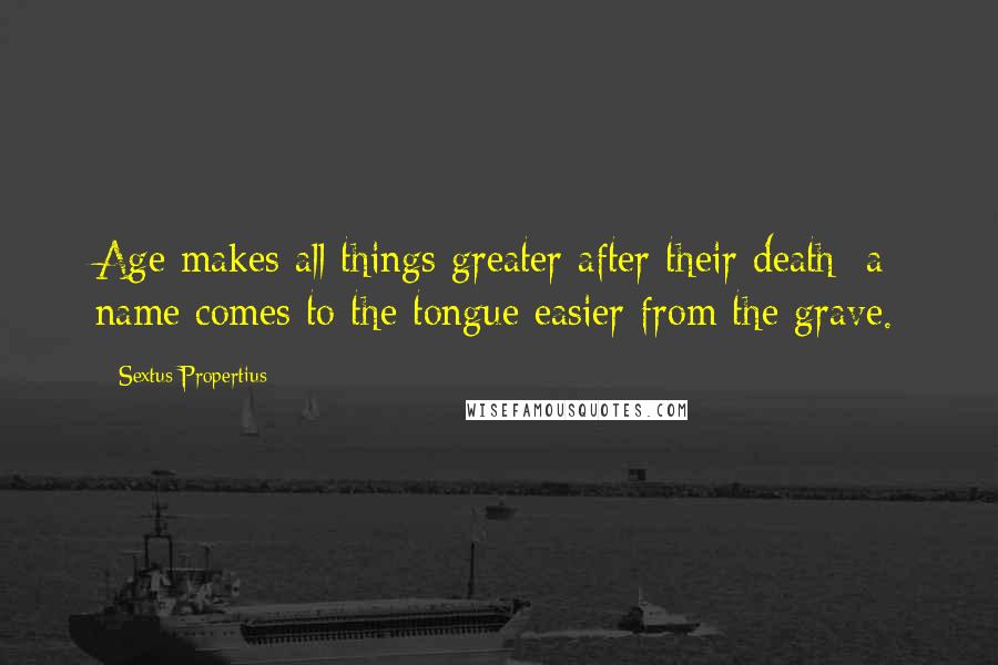 Sextus Propertius Quotes: Age makes all things greater after their death; a name comes to the tongue easier from the grave.