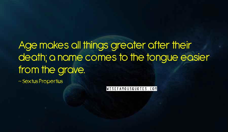 Sextus Propertius Quotes: Age makes all things greater after their death; a name comes to the tongue easier from the grave.