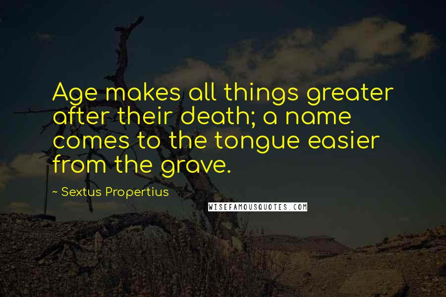 Sextus Propertius Quotes: Age makes all things greater after their death; a name comes to the tongue easier from the grave.