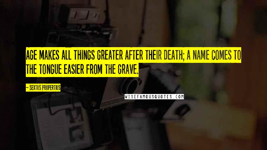 Sextus Propertius Quotes: Age makes all things greater after their death; a name comes to the tongue easier from the grave.