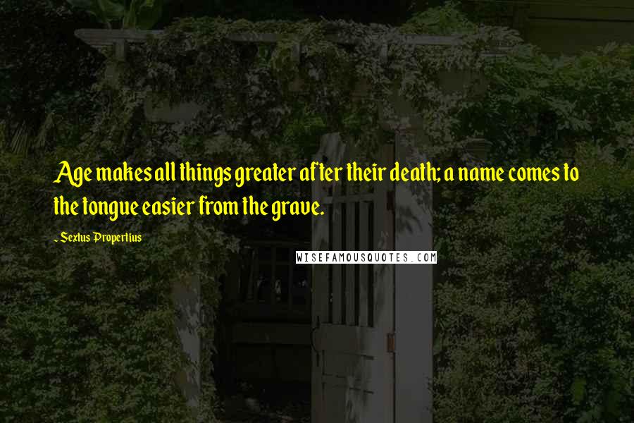 Sextus Propertius Quotes: Age makes all things greater after their death; a name comes to the tongue easier from the grave.