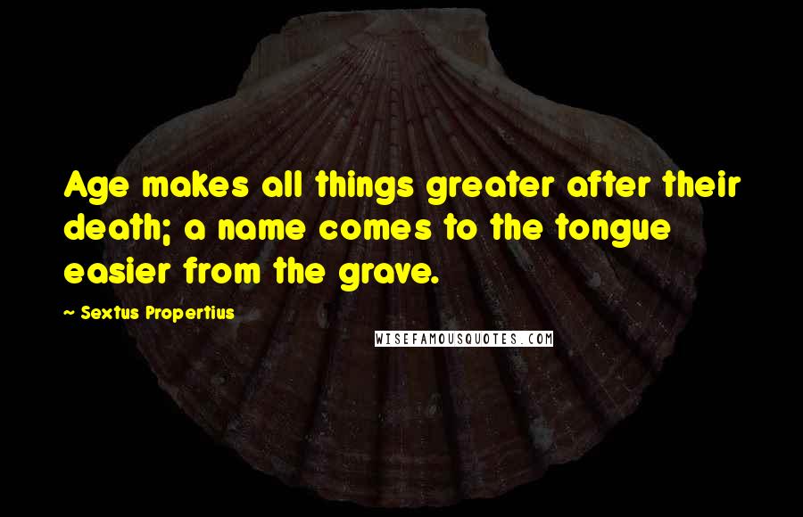 Sextus Propertius Quotes: Age makes all things greater after their death; a name comes to the tongue easier from the grave.