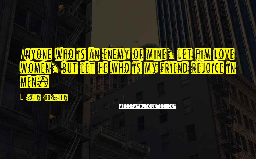 Sextus Propertius Quotes: Anyone who is an enemy of mine, let him love women, but let he who is my friend rejoice in men.