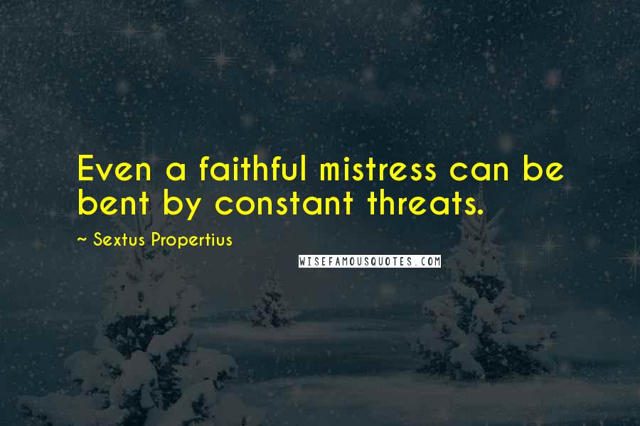 Sextus Propertius Quotes: Even a faithful mistress can be bent by constant threats.