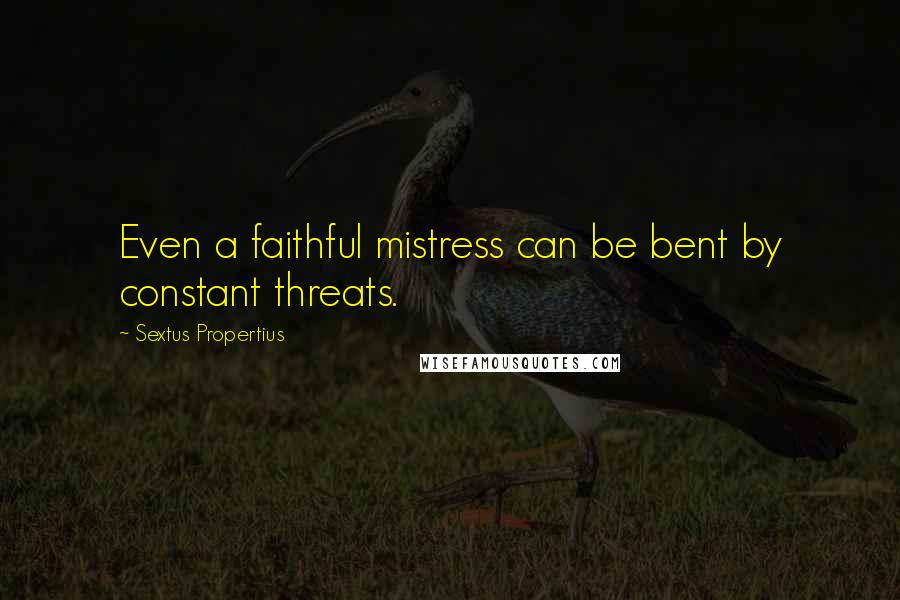 Sextus Propertius Quotes: Even a faithful mistress can be bent by constant threats.