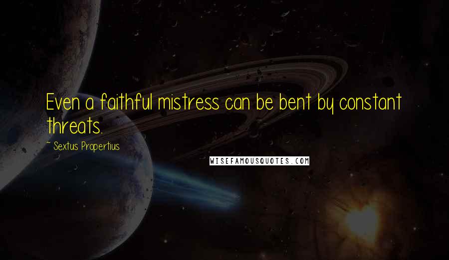 Sextus Propertius Quotes: Even a faithful mistress can be bent by constant threats.