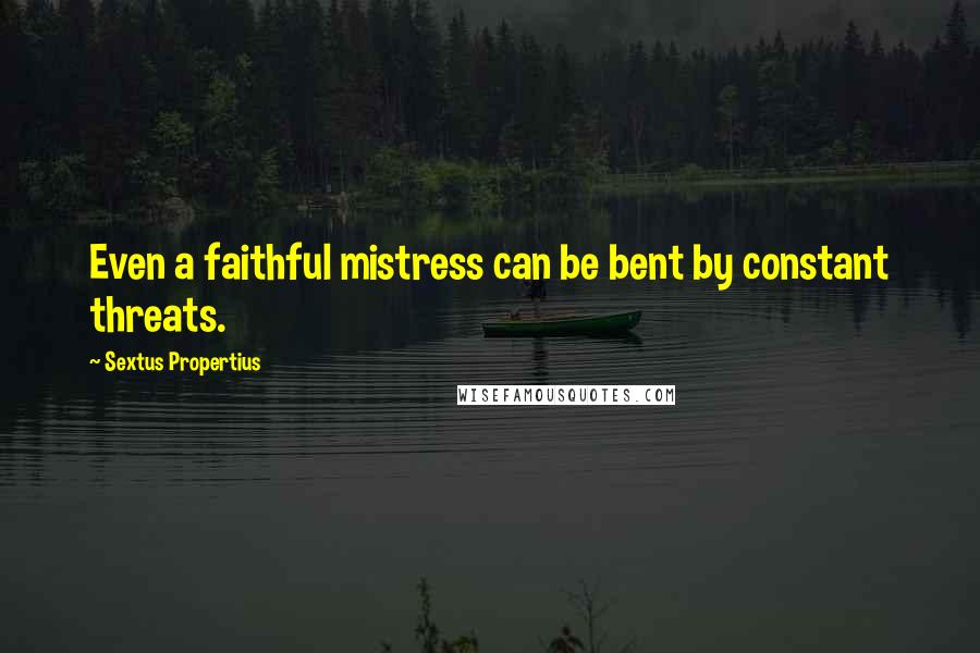 Sextus Propertius Quotes: Even a faithful mistress can be bent by constant threats.