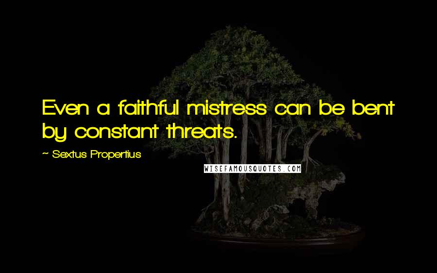 Sextus Propertius Quotes: Even a faithful mistress can be bent by constant threats.