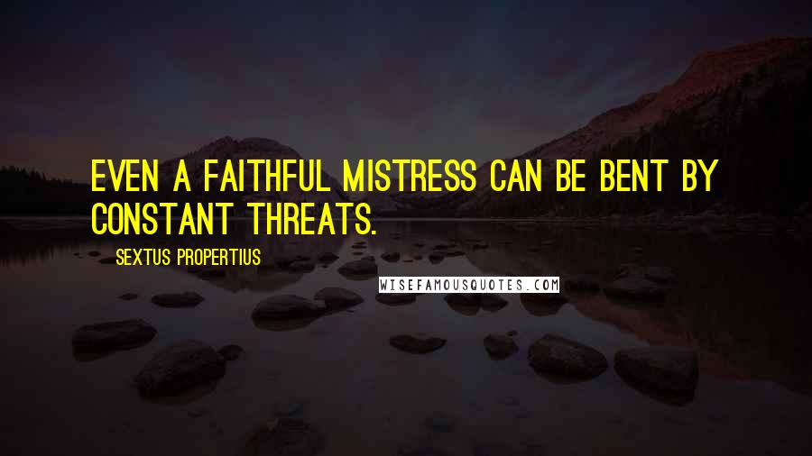 Sextus Propertius Quotes: Even a faithful mistress can be bent by constant threats.