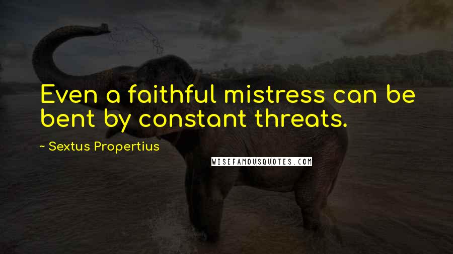 Sextus Propertius Quotes: Even a faithful mistress can be bent by constant threats.