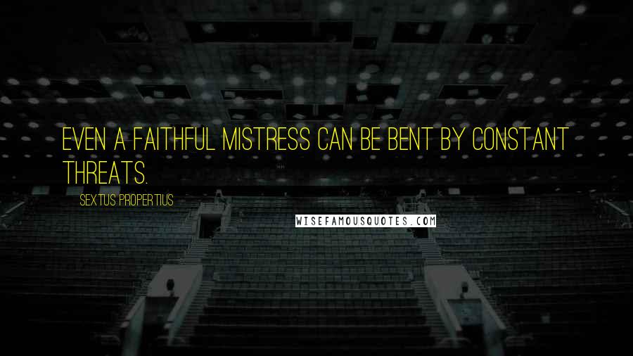 Sextus Propertius Quotes: Even a faithful mistress can be bent by constant threats.