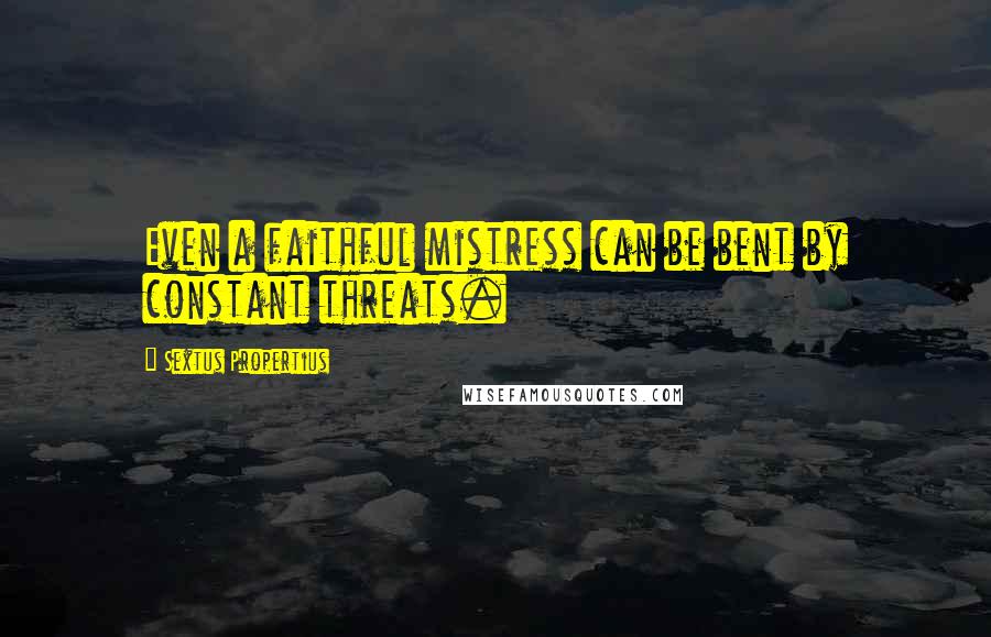 Sextus Propertius Quotes: Even a faithful mistress can be bent by constant threats.