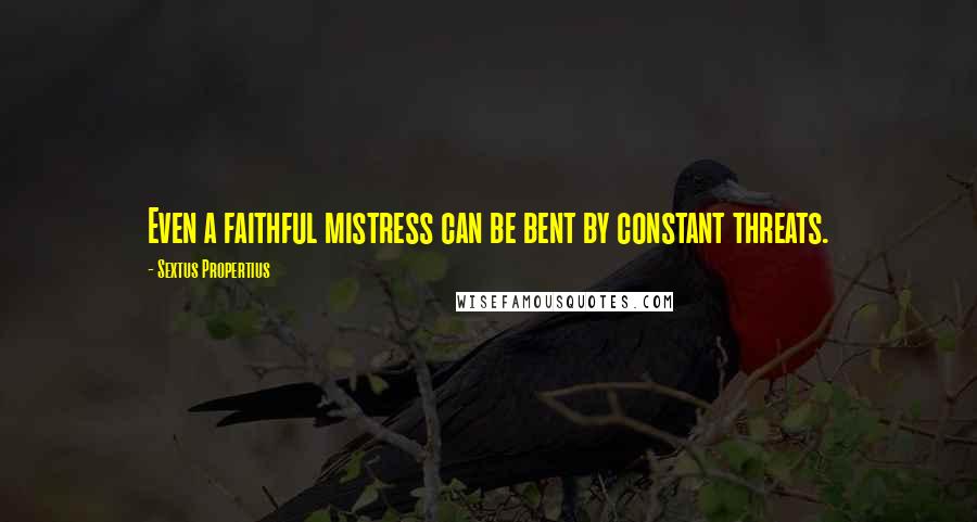 Sextus Propertius Quotes: Even a faithful mistress can be bent by constant threats.