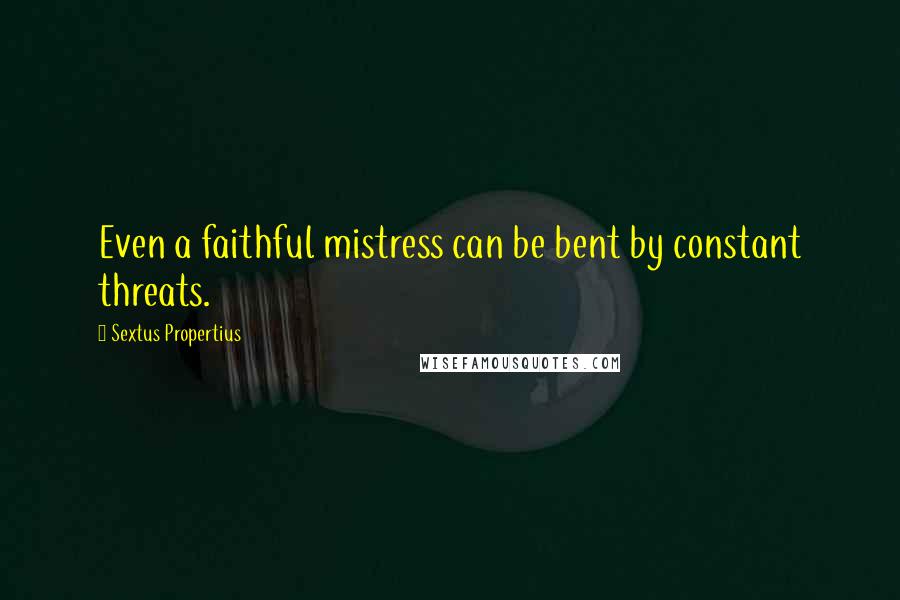 Sextus Propertius Quotes: Even a faithful mistress can be bent by constant threats.