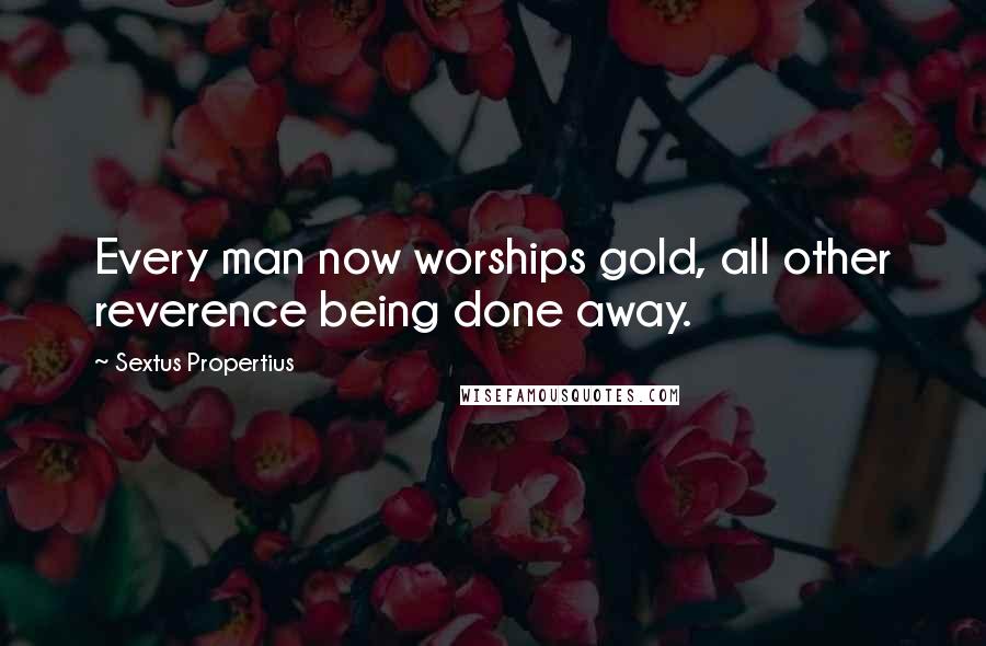 Sextus Propertius Quotes: Every man now worships gold, all other reverence being done away.