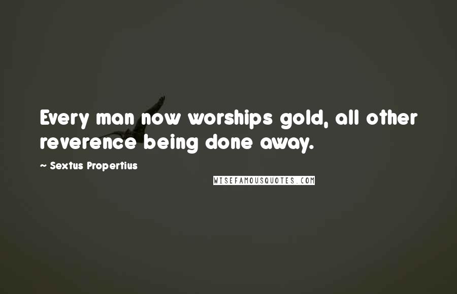 Sextus Propertius Quotes: Every man now worships gold, all other reverence being done away.