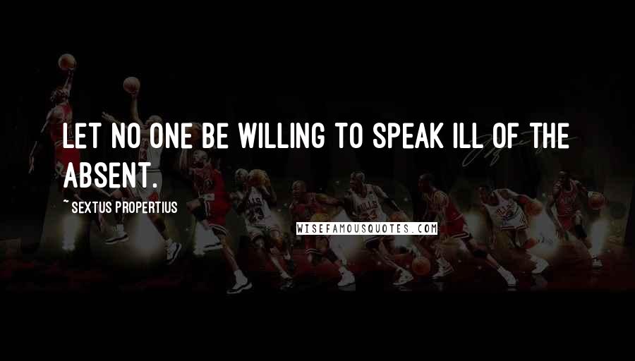Sextus Propertius Quotes: Let no one be willing to speak ill of the absent.