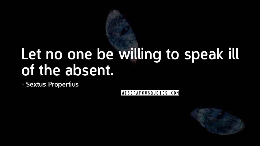 Sextus Propertius Quotes: Let no one be willing to speak ill of the absent.