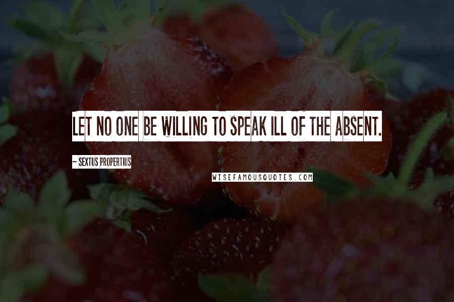 Sextus Propertius Quotes: Let no one be willing to speak ill of the absent.