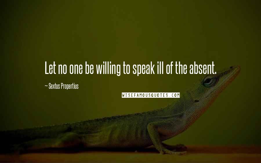 Sextus Propertius Quotes: Let no one be willing to speak ill of the absent.
