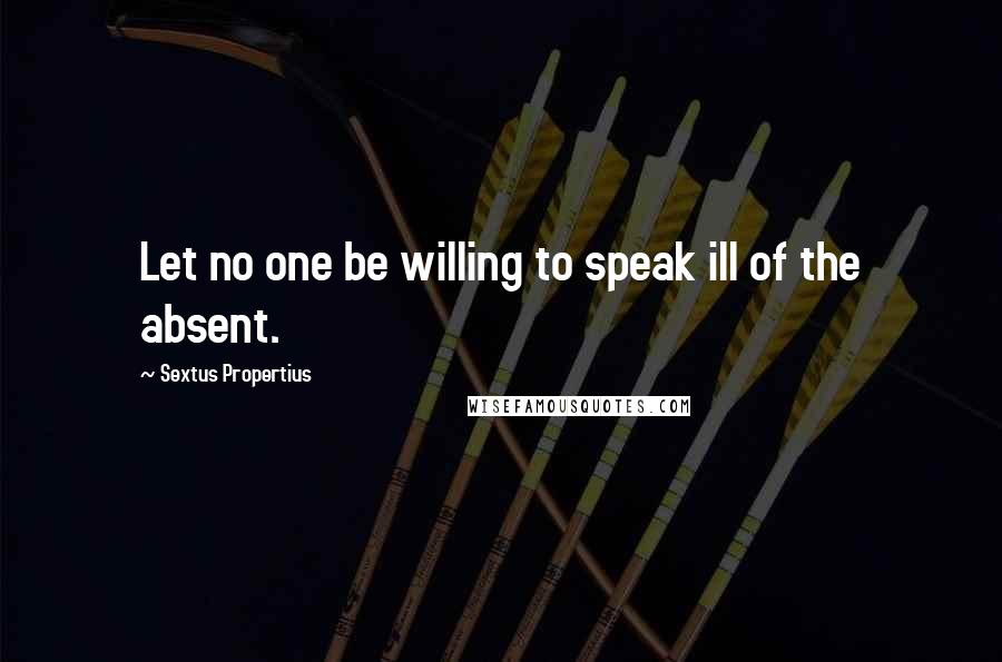 Sextus Propertius Quotes: Let no one be willing to speak ill of the absent.