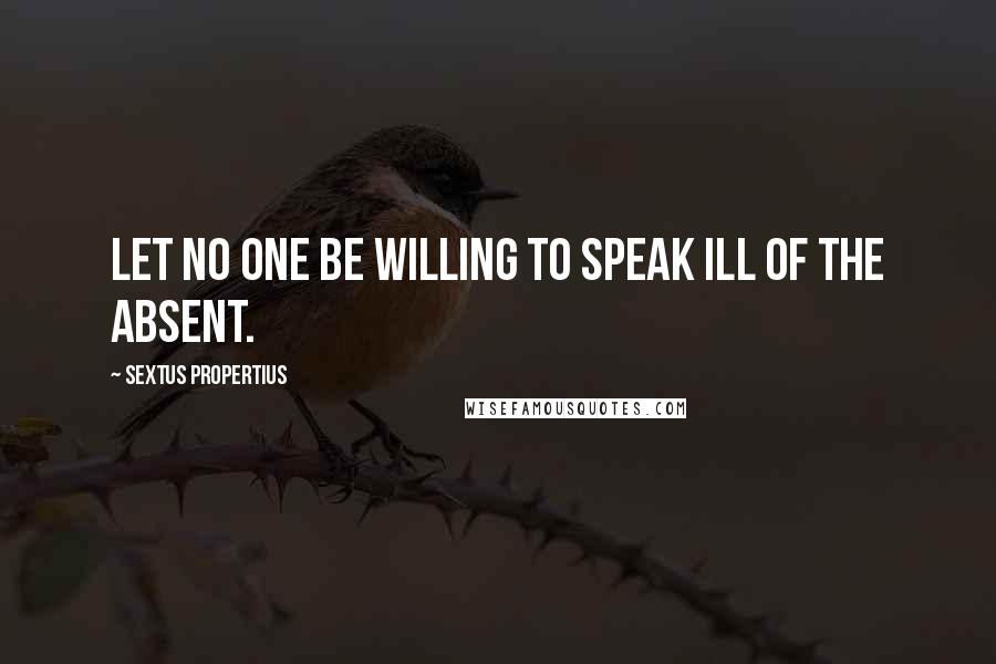 Sextus Propertius Quotes: Let no one be willing to speak ill of the absent.
