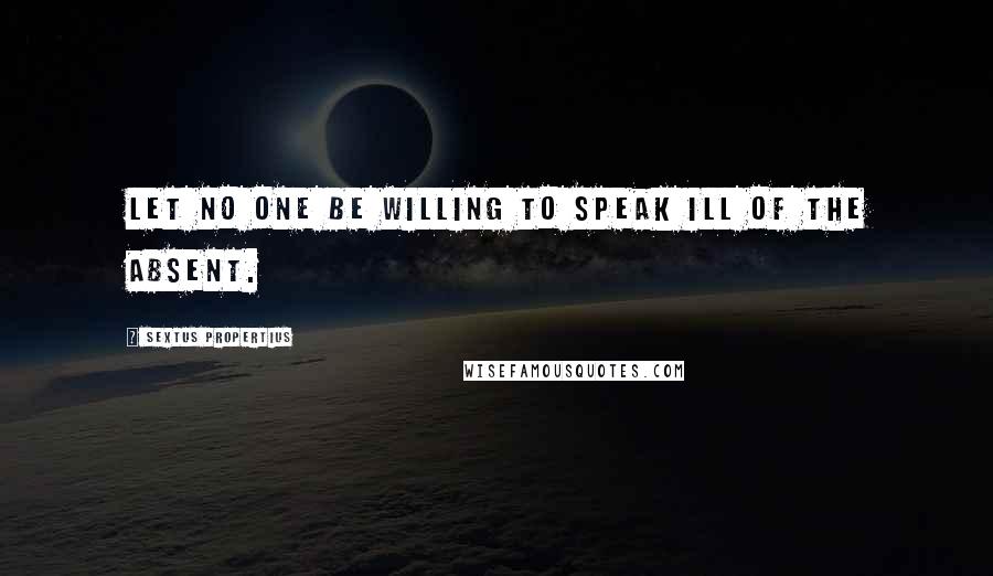 Sextus Propertius Quotes: Let no one be willing to speak ill of the absent.