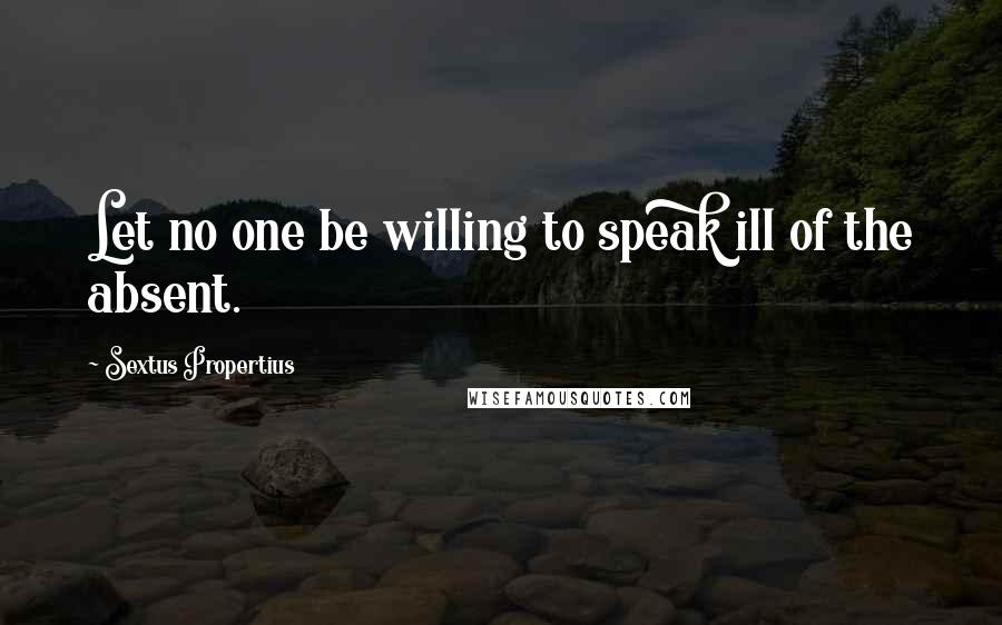 Sextus Propertius Quotes: Let no one be willing to speak ill of the absent.