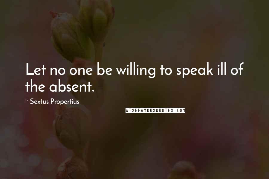 Sextus Propertius Quotes: Let no one be willing to speak ill of the absent.