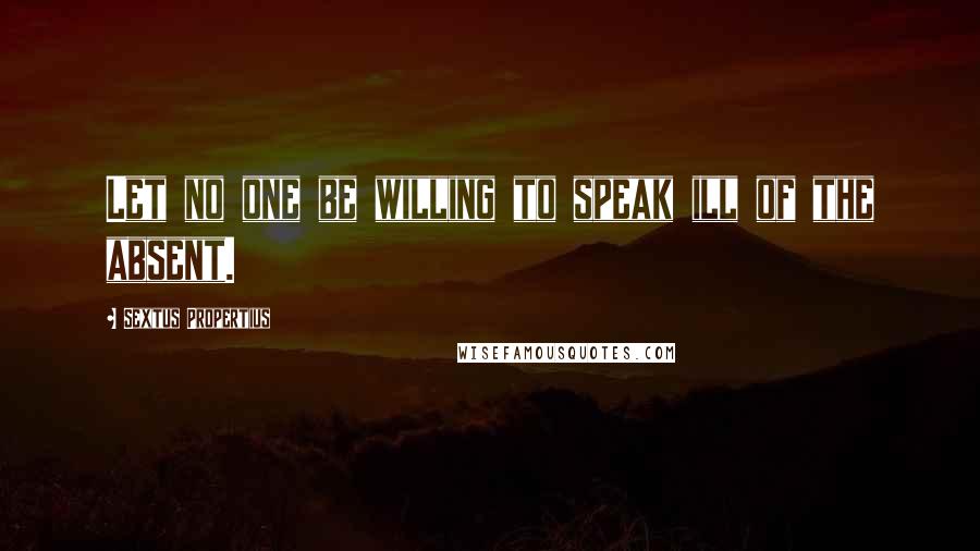 Sextus Propertius Quotes: Let no one be willing to speak ill of the absent.