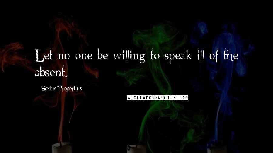 Sextus Propertius Quotes: Let no one be willing to speak ill of the absent.