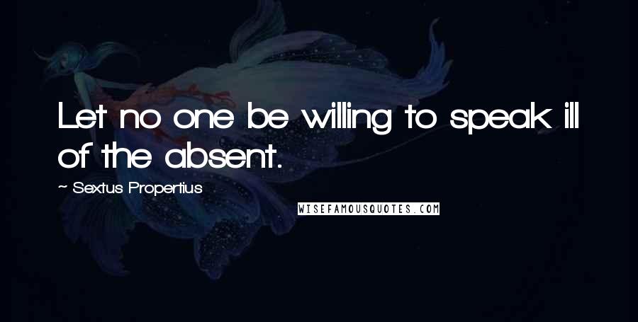 Sextus Propertius Quotes: Let no one be willing to speak ill of the absent.