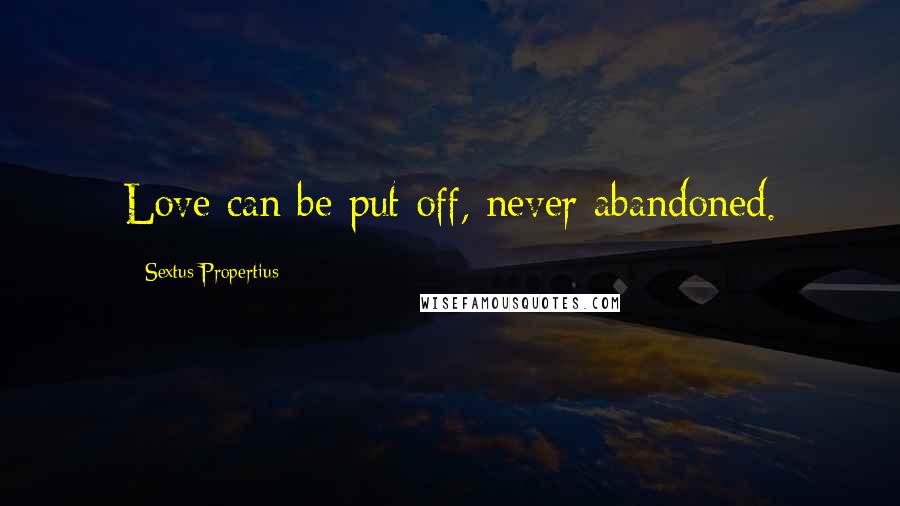 Sextus Propertius Quotes: Love can be put off, never abandoned.
